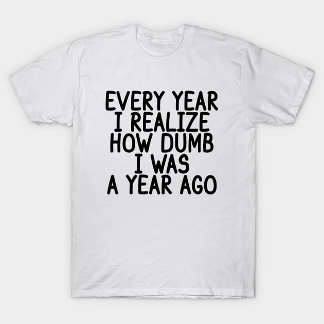 Every Year I Realize How Dumb I Was A Year Ago T-Shirt by Gravity Zero